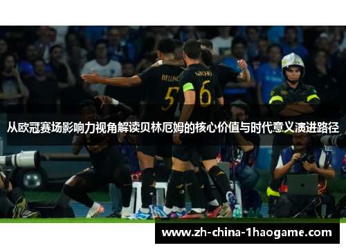 从欧冠赛场影响力视角解读贝林厄姆的核心价值与时代意义演进路径