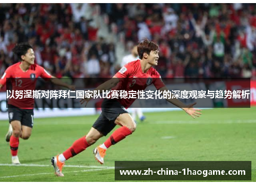 以努涅斯对阵拜仁国家队比赛稳定性变化的深度观察与趋势解析