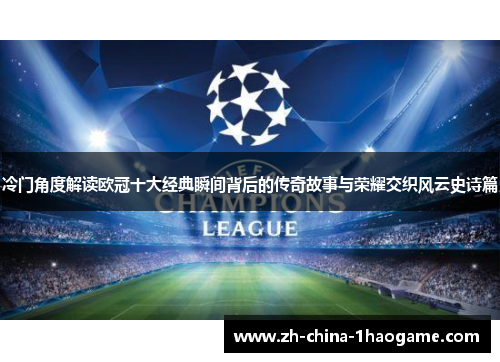 冷门角度解读欧冠十大经典瞬间背后的传奇故事与荣耀交织风云史诗篇