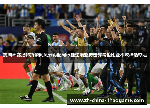 美洲杯赛场转折瞬间风云再起阿根廷逆境坚持击碎哥伦比亚不败神话夺冠