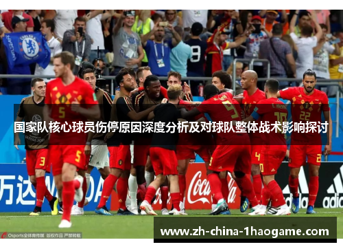 国家队核心球员伤停原因深度分析及对球队整体战术影响探讨