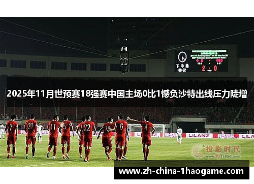 2025年11月世预赛18强赛中国主场0比1憾负沙特出线压力陡增