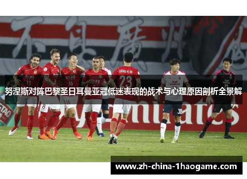 努涅斯对阵巴黎圣日耳曼亚冠低迷表现的战术与心理原因剖析全景解