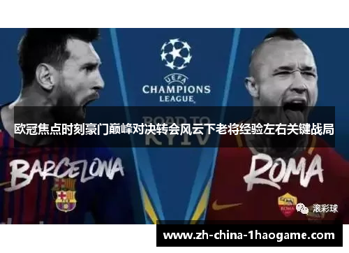 欧冠焦点时刻豪门巅峰对决转会风云下老将经验左右关键战局