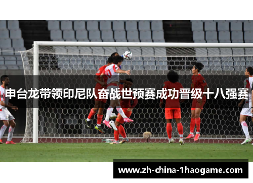 申台龙带领印尼队奋战世预赛成功晋级十八强赛