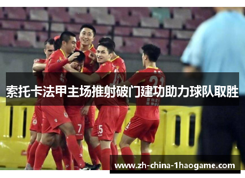 索托卡法甲主场推射破门建功助力球队取胜