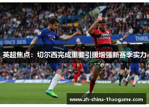 英超焦点：切尔西完成重要引援增强新赛季实力