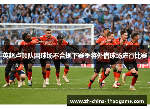 英超卢顿队因球场不合规下赛季将外借球场进行比赛