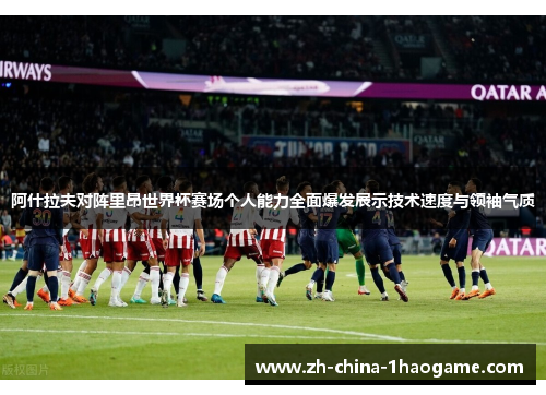 阿什拉夫对阵里昂世界杯赛场个人能力全面爆发展示技术速度与领袖气质