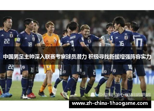 中国男足主帅深入联赛考察球员潜力 积极寻找新援增强阵容实力