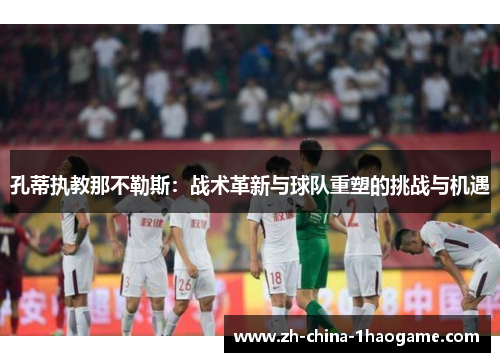 孔蒂执教那不勒斯:战术革新与球队重塑的挑战与机遇 孔蒂执教那不勒斯:战术革新与球队重塑的挑战与机遇