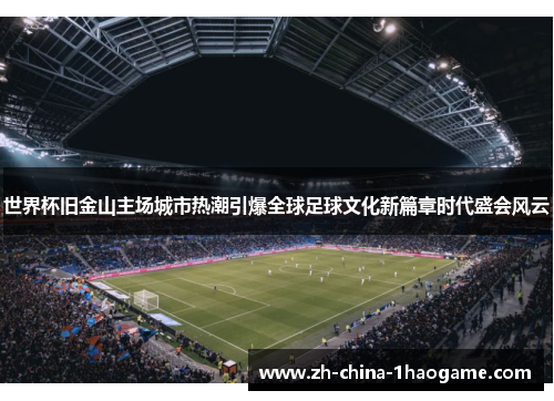 世界杯旧金山主场城市热潮引爆全球足球文化新篇章时代盛会风云