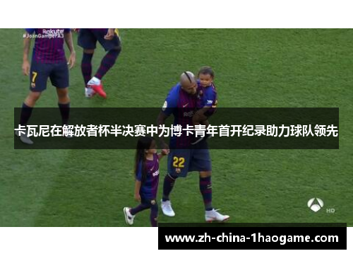 卡瓦尼在解放者杯半决赛中为博卡青年首开纪录助力球队领先