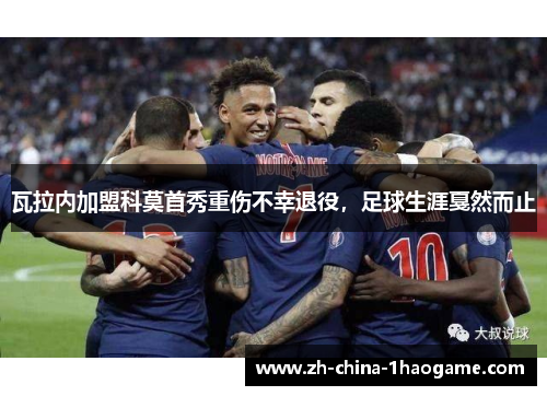 瓦拉内加盟科莫首秀重伤不幸退役,足球生涯戛然而止 瓦拉内加盟科莫首秀重伤不幸退役,足球生涯戛然而止